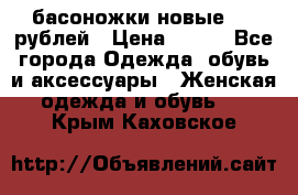 басоножки новые 500 рублей › Цена ­ 500 - Все города Одежда, обувь и аксессуары » Женская одежда и обувь   . Крым,Каховское